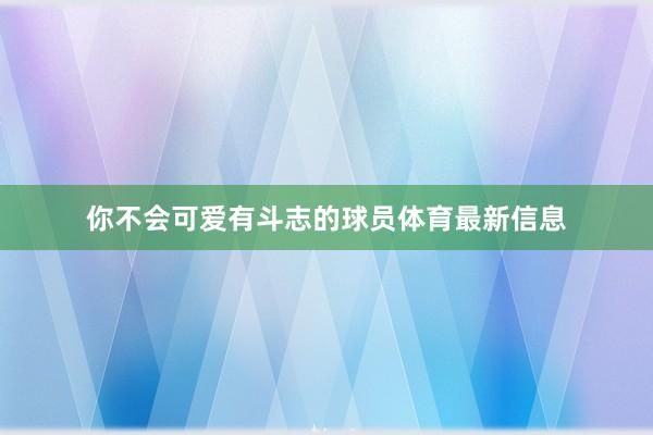 你不会可爱有斗志的球员体育最新信息