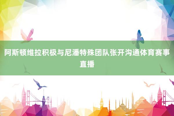 阿斯顿维拉积极与尼潘特殊团队张开沟通体育赛事直播