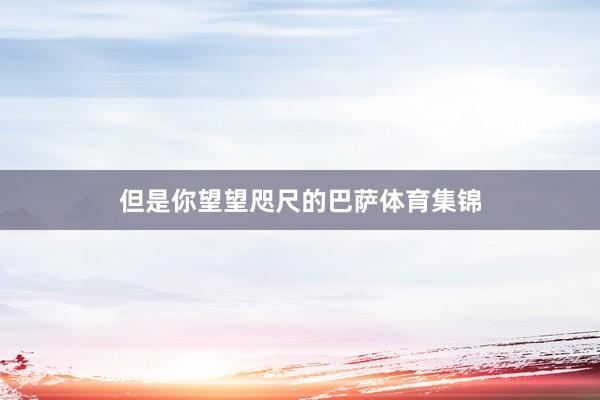 但是你望望咫尺的巴萨体育集锦