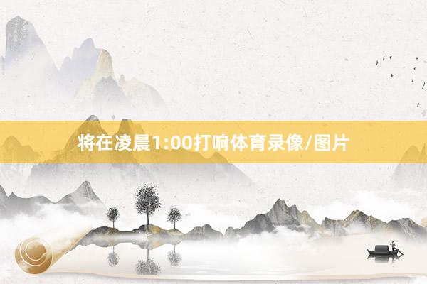 将在凌晨1:00打响体育录像/图片