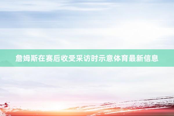詹姆斯在赛后收受采访时示意体育最新信息