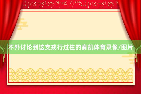 不外讨论到这支戎行过往的奏凯体育录像/图片