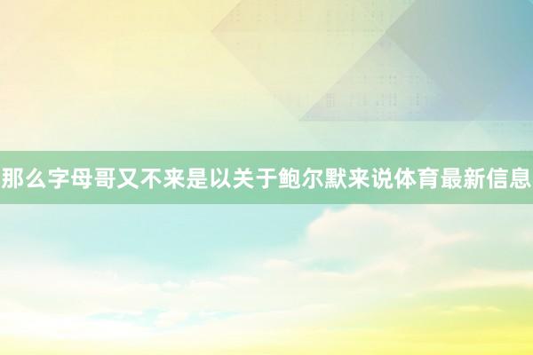 那么字母哥又不来是以关于鲍尔默来说体育最新信息