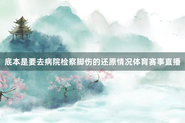 底本是要去病院检察脚伤的还原情况体育赛事直播