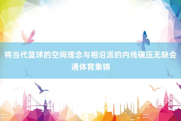 将当代篮球的空间理念与相沿派的内线碾压无缺会通体育集锦