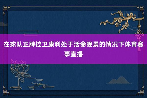 在球队正牌控卫康利处于活命晚景的情况下体育赛事直播