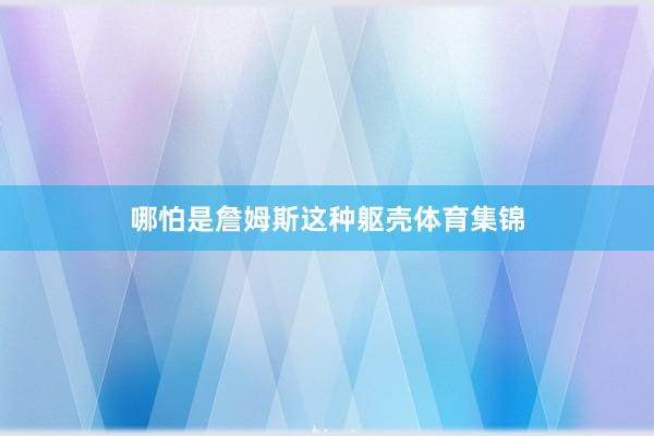 哪怕是詹姆斯这种躯壳体育集锦