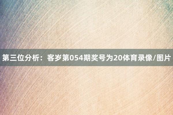 第三位分析：客岁第054期奖号为20体育录像/图片