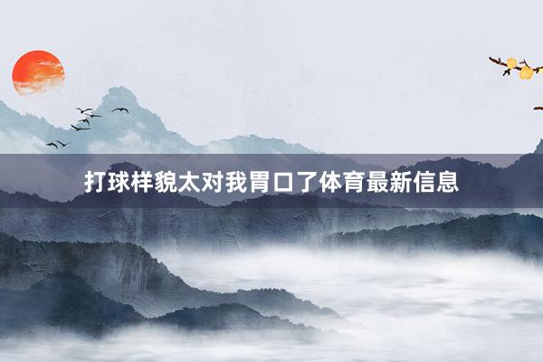 打球样貌太对我胃口了体育最新信息