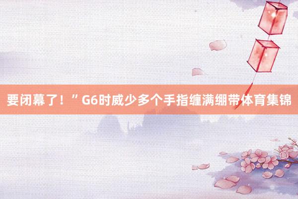 要闭幕了！”G6时威少多个手指缠满绷带体育集锦
