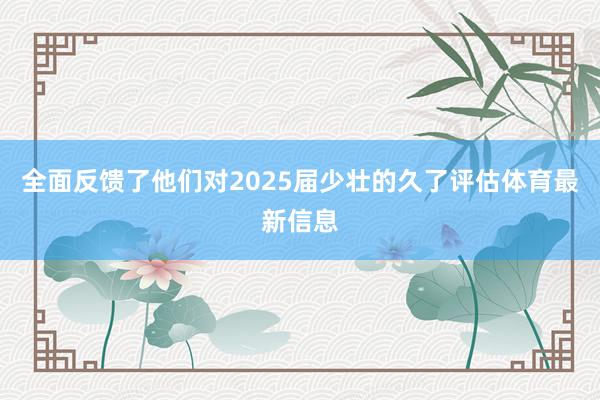 全面反馈了他们对2025届少壮的久了评估体育最新信息