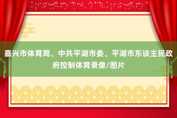 嘉兴市体育局、中共平湖市委、平湖市东谈主民政府控制体育录像/图片