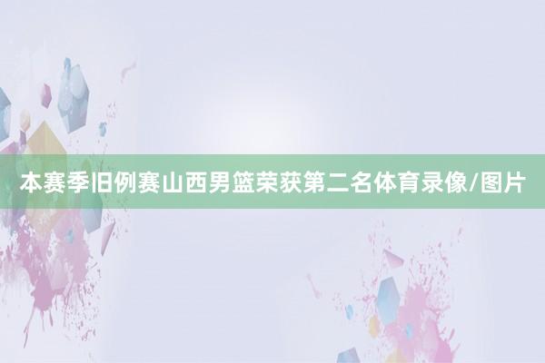 本赛季旧例赛山西男篮荣获第二名体育录像/图片