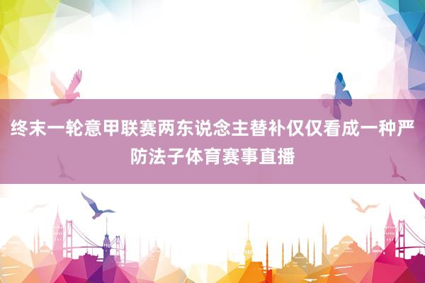终末一轮意甲联赛两东说念主替补仅仅看成一种严防法子体育赛事直播