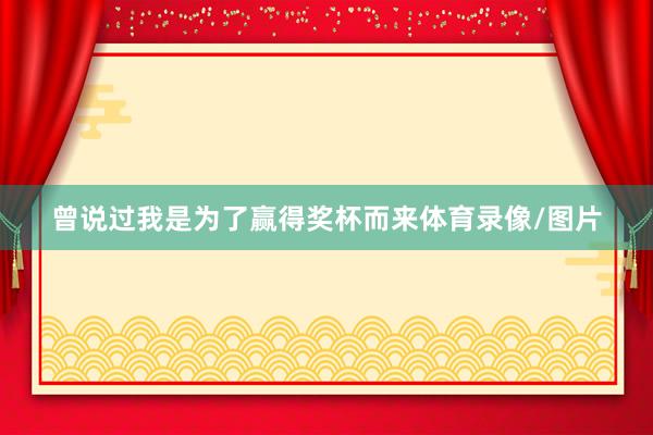 曾说过我是为了赢得奖杯而来体育录像/图片