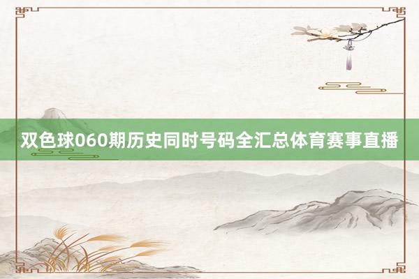 双色球060期历史同时号码全汇总体育赛事直播