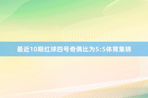 最近10期红球四号奇偶比为5:5体育集锦