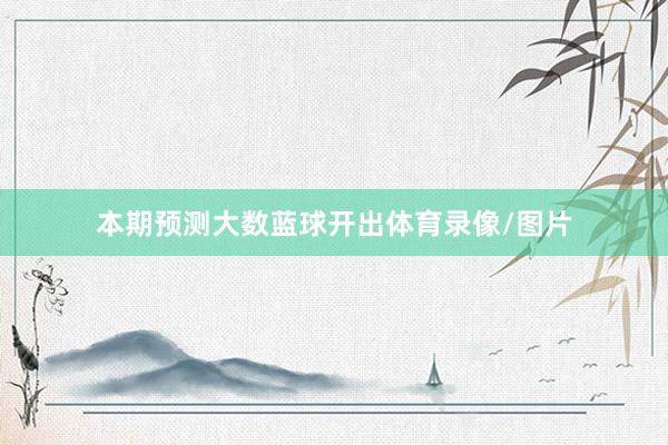 本期预测大数蓝球开出体育录像/图片