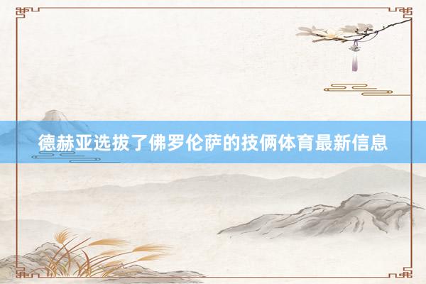 德赫亚选拔了佛罗伦萨的技俩体育最新信息