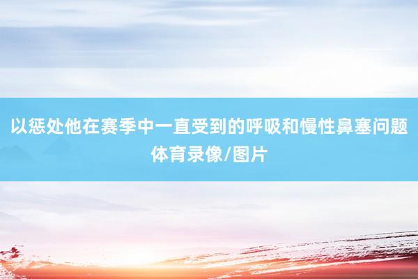 以惩处他在赛季中一直受到的呼吸和慢性鼻塞问题体育录像/图片