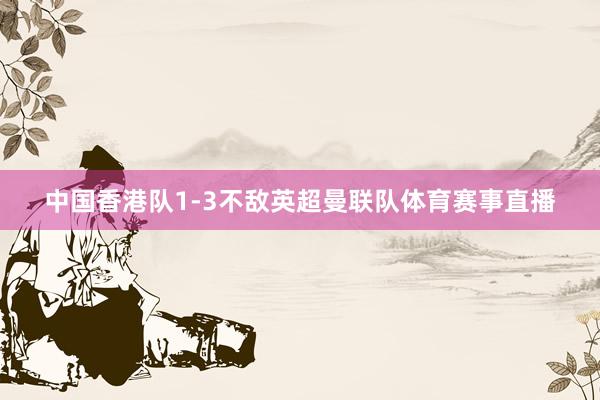 中国香港队1-3不敌英超曼联队体育赛事直播