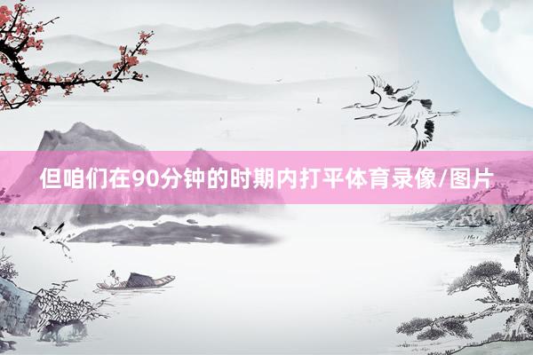 但咱们在90分钟的时期内打平体育录像/图片