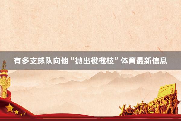 有多支球队向他“抛出橄榄枝”体育最新信息