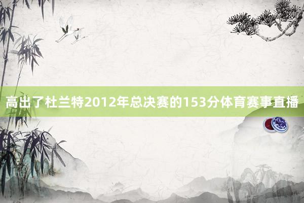 高出了杜兰特2012年总决赛的153分体育赛事直播