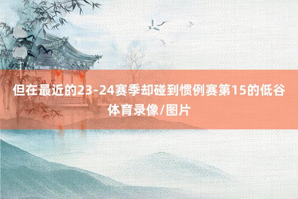 但在最近的23-24赛季却碰到惯例赛第15的低谷体育录像/图片