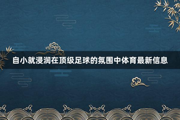 自小就浸润在顶级足球的氛围中体育最新信息