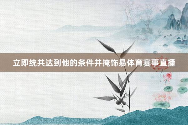 立即统共达到他的条件并掩饰易体育赛事直播