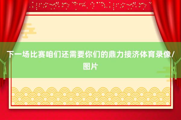 下一场比赛咱们还需要你们的鼎力接济体育录像/图片