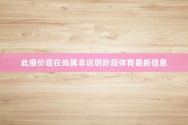 此报价现在尚属非说明阶段体育最新信息