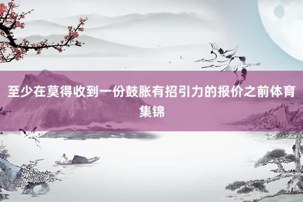 至少在莫得收到一份鼓胀有招引力的报价之前体育集锦