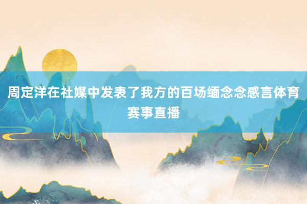 周定洋在社媒中发表了我方的百场缅念念感言体育赛事直播