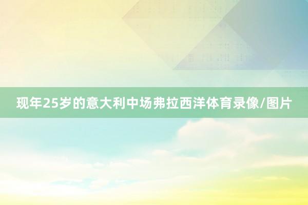 现年25岁的意大利中场弗拉西洋体育录像/图片