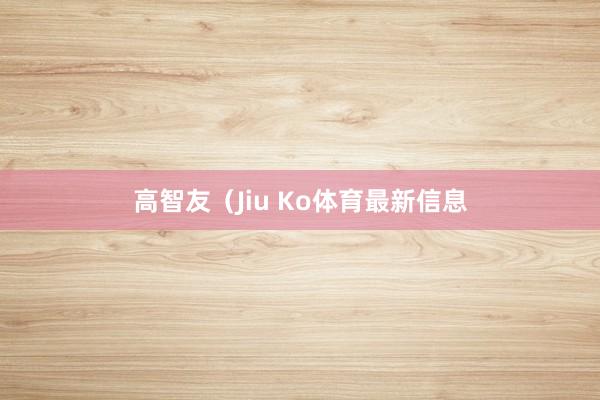 高智友（Jiu Ko体育最新信息