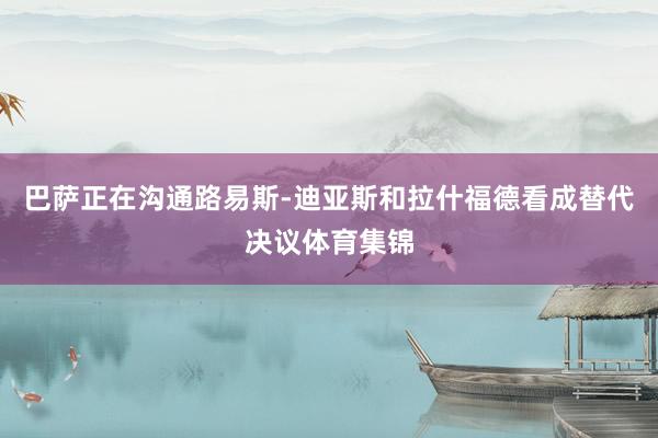 巴萨正在沟通路易斯-迪亚斯和拉什福德看成替代决议体育集锦