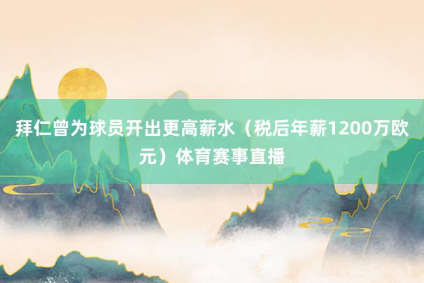 拜仁曾为球员开出更高薪水（税后年薪1200万欧元）体育赛事直播