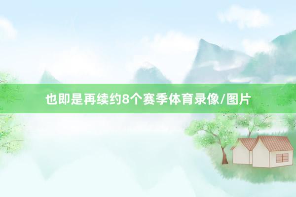 也即是再续约8个赛季体育录像/图片