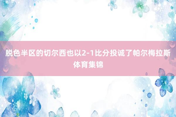 脱色半区的切尔西也以2-1比分投诚了帕尔梅拉斯体育集锦