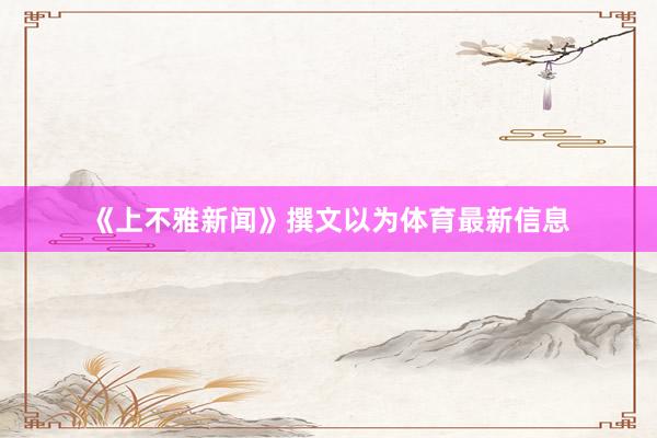 《上不雅新闻》撰文以为体育最新信息