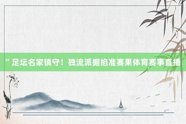 ”　　足坛名家镇守！独流派据掐准赛果体育赛事直播