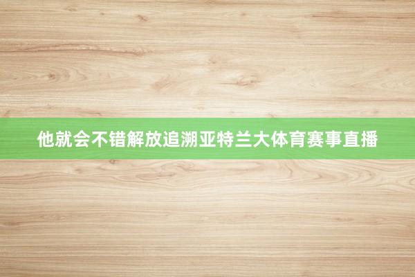 他就会不错解放追溯亚特兰大体育赛事直播