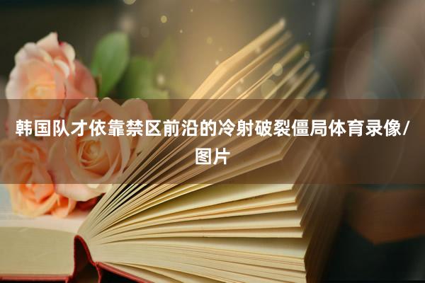 韩国队才依靠禁区前沿的冷射破裂僵局体育录像/图片