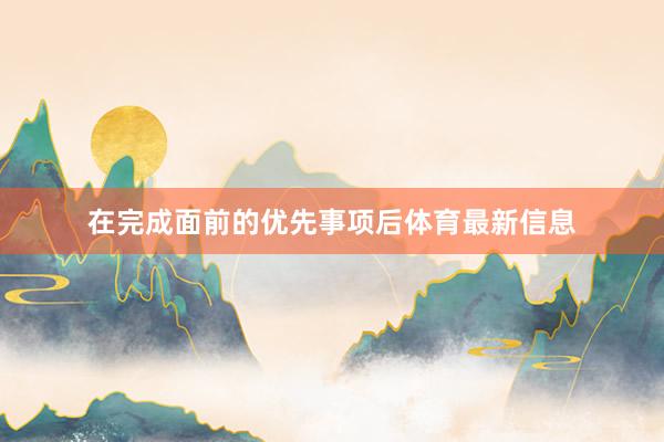 在完成面前的优先事项后体育最新信息