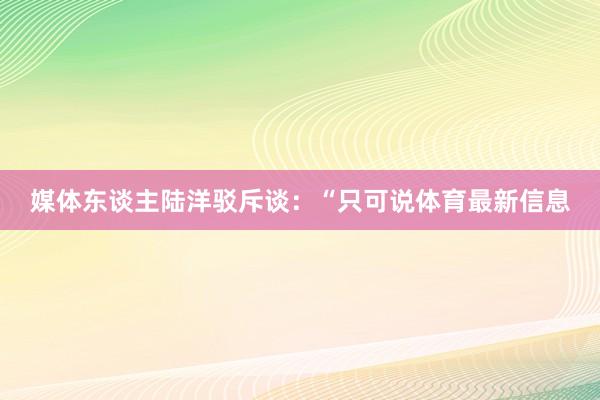 媒体东谈主陆洋驳斥谈：“只可说体育最新信息