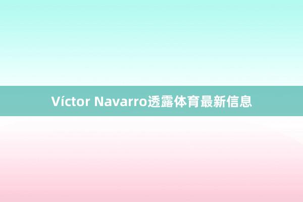 Víctor Navarro透露体育最新信息