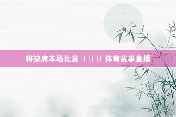 将缺席本场比赛 ​​​体育赛事直播