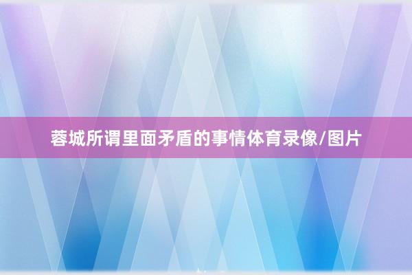 蓉城所谓里面矛盾的事情体育录像/图片